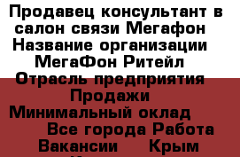 Продавец-консультант в салон связи Мегафон › Название организации ­ МегаФон Ритейл › Отрасль предприятия ­ Продажи › Минимальный оклад ­ 35 000 - Все города Работа » Вакансии   . Крым,Каховское